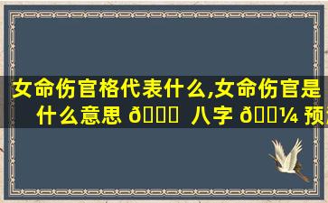 女命伤官格代表什么,女命伤官是什么意思 🐞  八字 🐼 预测学须知